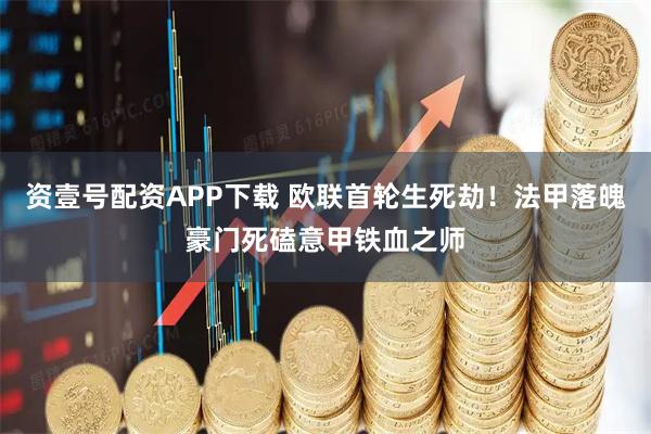 资壹号配资APP下载 欧联首轮生死劫！法甲落魄豪门死磕意甲铁血之师