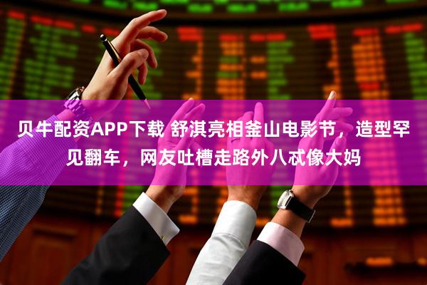 贝牛配资APP下载 舒淇亮相釜山电影节，造型罕见翻车，网友吐槽走路外八忒像大妈