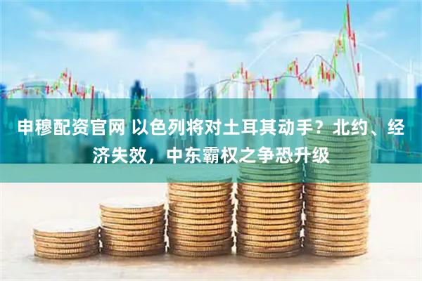 申穆配资官网 以色列将对土耳其动手？北约、经济失效，中东霸权之争恐升级