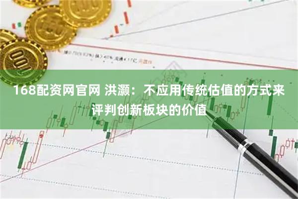 168配资网官网 洪灏：不应用传统估值的方式来评判创新板块的价值