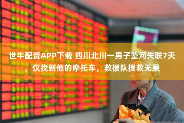 世牛配资APP下载 四川北川一男子坠河失联7天，仅找到他的摩托车，救援队搜救无果
