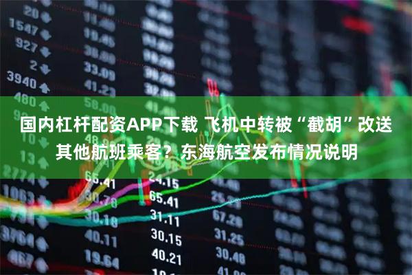 国内杠杆配资APP下载 飞机中转被“截胡”改送其他航班乘客？东海航空发布情况说明
