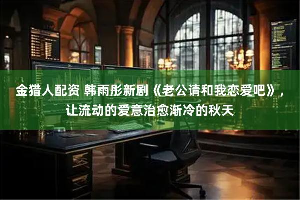 金猎人配资 韩雨彤新剧《老公请和我恋爱吧》，让流动的爱意治愈渐冷的秋天