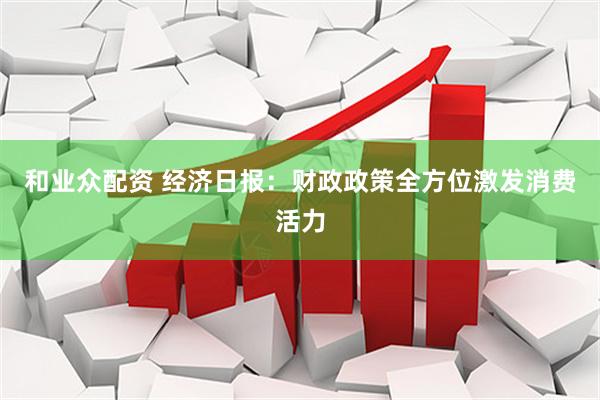 和业众配资 经济日报：财政政策全方位激发消费活力