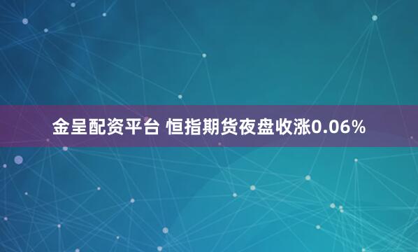 金呈配资平台 恒指期货夜盘收涨0.06%