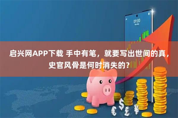 启兴网APP下载 手中有笔，就要写出世间的真，史官风骨是何时消失的？