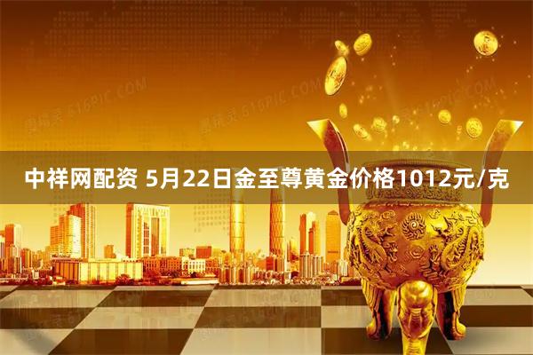 中祥网配资 5月22日金至尊黄金价格1012元/克