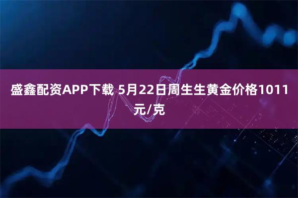 盛鑫配资APP下载 5月22日周生生黄金价格1011元/克