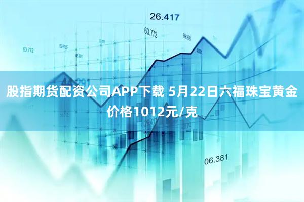 股指期货配资公司APP下载 5月22日六福珠宝黄金价格1012元/克