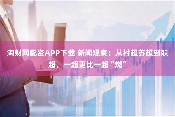 淘财网配资APP下载 新闻观察：从村超苏超到职超，一超更比一超“燃”