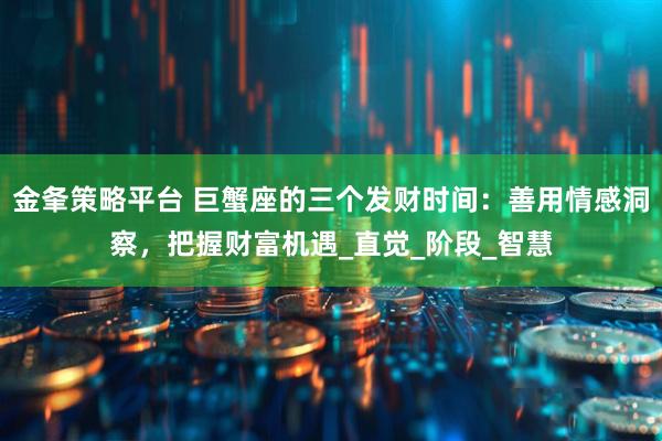 金夆策略平台 巨蟹座的三个发财时间：善用情感洞察，把握财富机遇_直觉_阶段_智慧