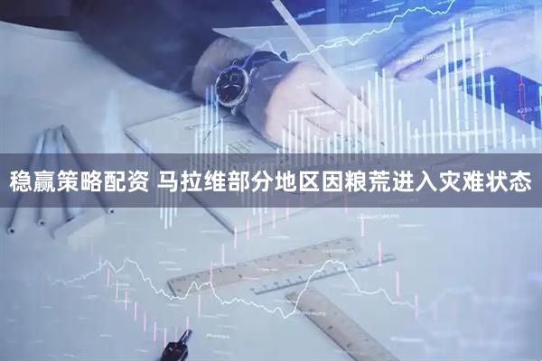 稳赢策略配资 马拉维部分地区因粮荒进入灾难状态