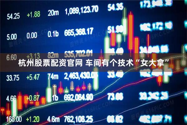 杭州股票配资官网 车间有个技术“女大拿”