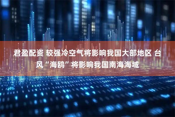 君盈配资 较强冷空气将影响我国大部地区 台风“海鸥”将影响我国南海海域