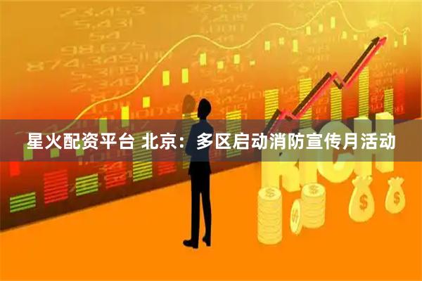 星火配资平台 北京：多区启动消防宣传月活动