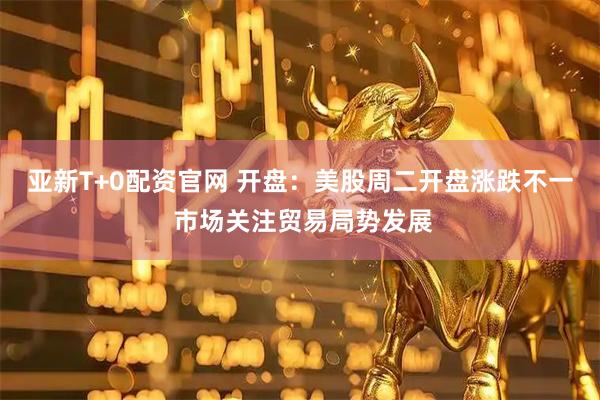 亚新T+0配资官网 开盘：美股周二开盘涨跌不一 市场关注贸易局势发展