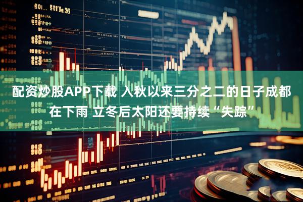 配资炒股APP下载 入秋以来三分之二的日子成都在下雨 立冬后太阳还要持续“失踪”