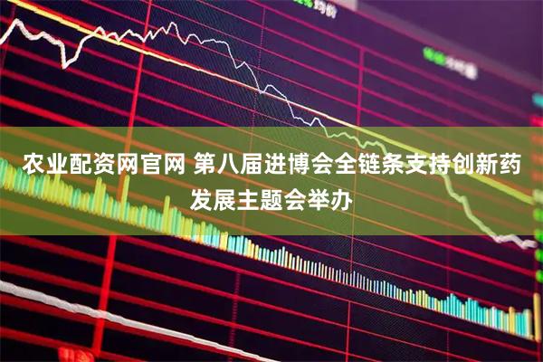 农业配资网官网 第八届进博会全链条支持创新药发展主题会举办