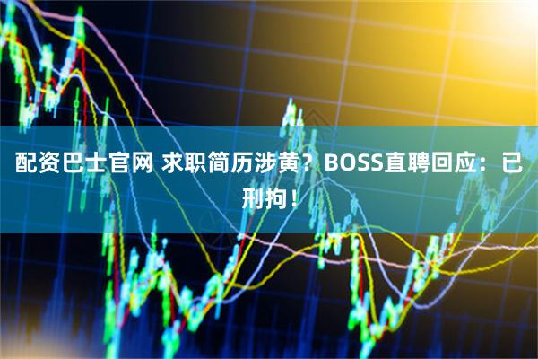 配资巴士官网 求职简历涉黄？BOSS直聘回应：已刑拘！