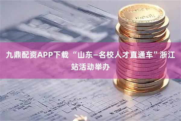 九鼎配资APP下载 “山东—名校人才直通车”浙江站活动举办