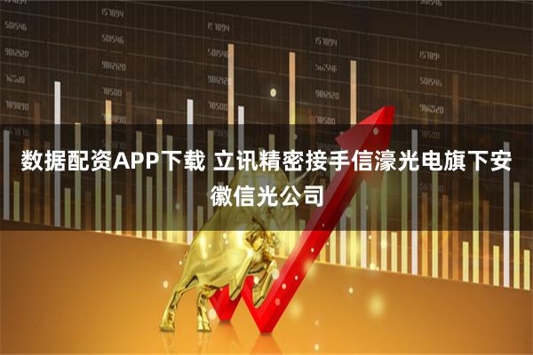 数据配资APP下载 立讯精密接手信濠光电旗下安徽信光公司