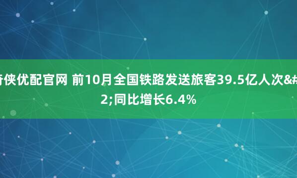 奇侠优配官网 前10月全国铁路发送旅客39.5亿人次 同比增长6.4%