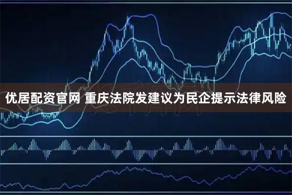 优居配资官网 重庆法院发建议为民企提示法律风险