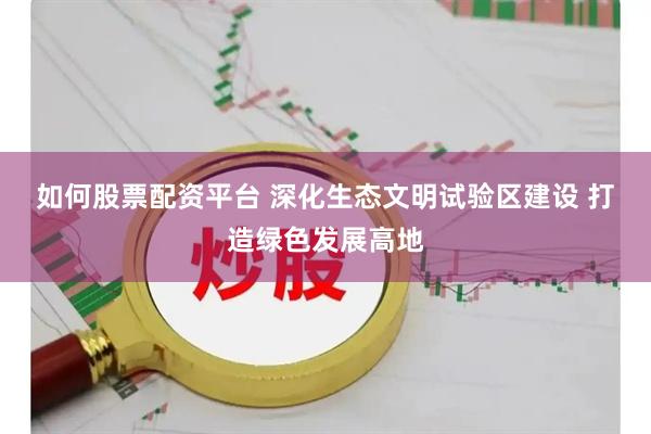 如何股票配资平台 深化生态文明试验区建设 打造绿色发展高地