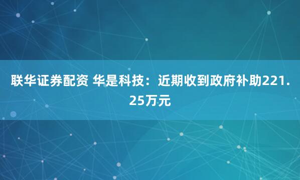 联华证券配资 华是科技：近期收到政府补助221.25万元