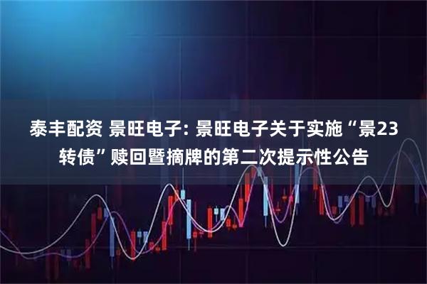 泰丰配资 景旺电子: 景旺电子关于实施“景23转债”赎回暨摘牌的第二次提示性公告