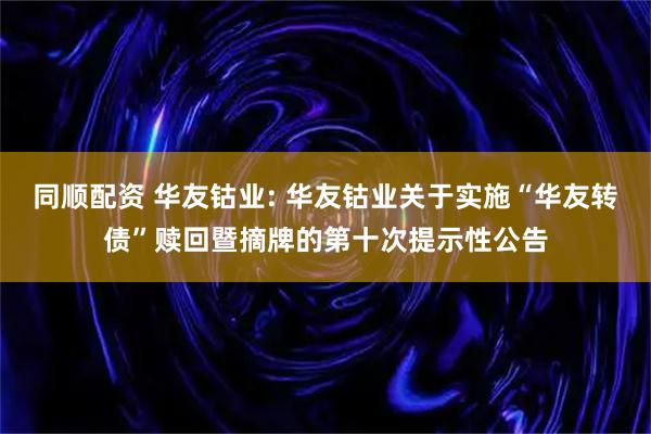 同顺配资 华友钴业: 华友钴业关于实施“华友转债”赎回暨摘牌的第十次提示性公告