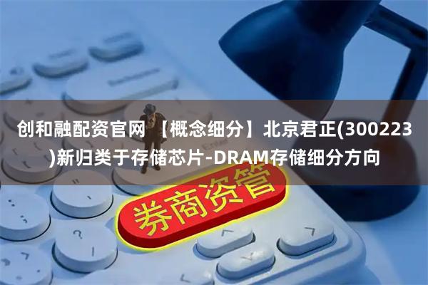 创和融配资官网 【概念细分】北京君正(300223)新归类于存储芯片-DRAM存储细分方向
