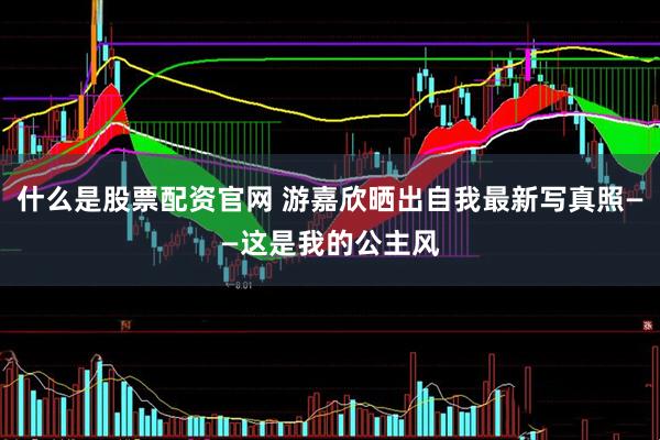 什么是股票配资官网 游嘉欣晒出自我最新写真照——这是我的公主风