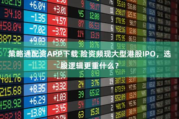 策略通配资APP下载 险资频现大型港股IPO，选股逻辑更重什么？