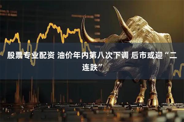 股票专业配资 油价年内第八次下调 后市或迎“二连跌”