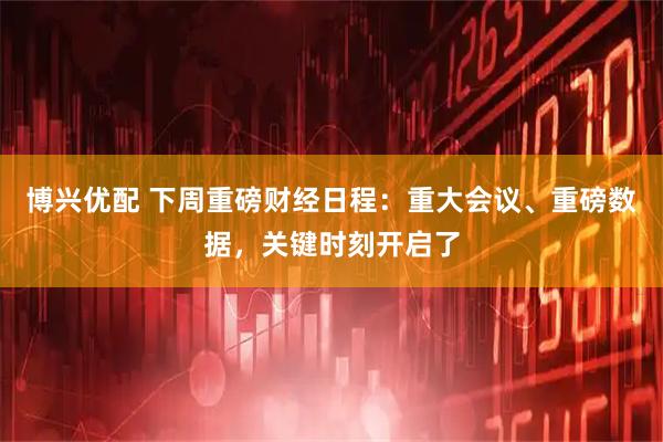 博兴优配 下周重磅财经日程：重大会议、重磅数据，关键时刻开启了