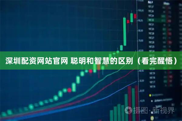 深圳配资网站官网 聪明和智慧的区别（看完醒悟）