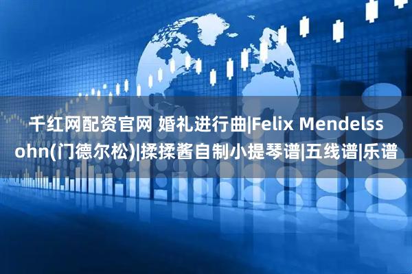 千红网配资官网 婚礼进行曲|Felix Mendelssohn(门德尔松)|揉揉酱自制小提琴谱|五线谱|乐谱