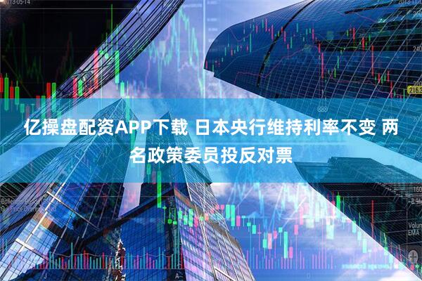 亿操盘配资APP下载 日本央行维持利率不变 两名政策委员投反对票