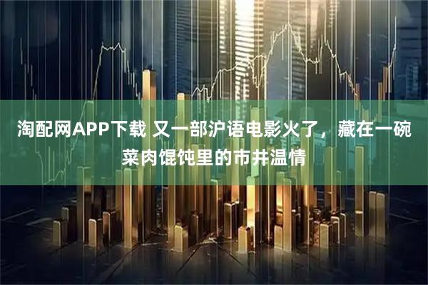 淘配网APP下载 又一部沪语电影火了，藏在一碗菜肉馄饨里的市井温情