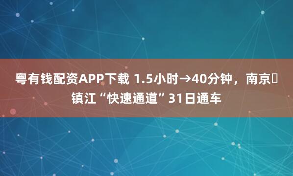 粤有钱配资APP下载 1.5小时→40分钟，南京⇋镇江“快速通道”31日通车