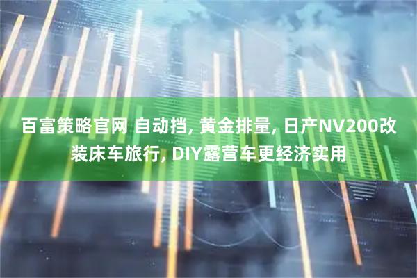 百富策略官网 自动挡, 黄金排量, 日产NV200改装床车旅行, DIY露营车更经济实用
