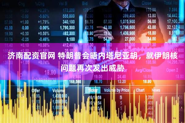 济南配资官网 特朗普会晤内塔尼亚胡，就伊朗核问题再次发出威胁