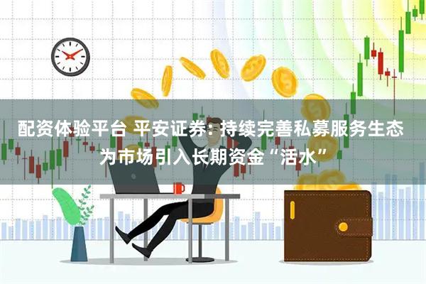 配资体验平台 平安证券: 持续完善私募服务生态 为市场引入长期资金“活水”