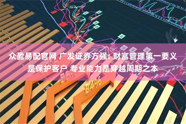 众盈易配官网 广发证券方强: 财富管理第一要义是保护客户 专业能力是穿越周期之本