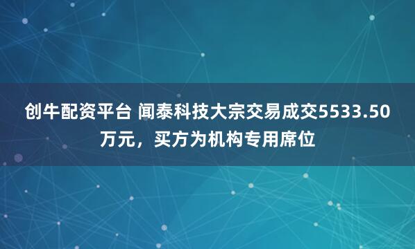 创牛配资平台 闻泰科技大宗交易成交5533.50万元，买方为机构专用席位