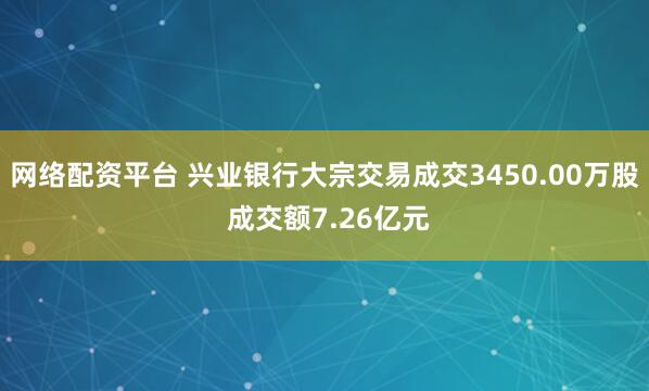 网络配资平台 兴业银行大宗交易成交3450.00万股 成交额7.26亿元