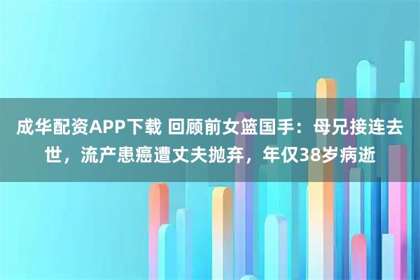 成华配资APP下载 回顾前女篮国手：母兄接连去世，流产患癌遭丈夫抛弃，年仅38岁病逝