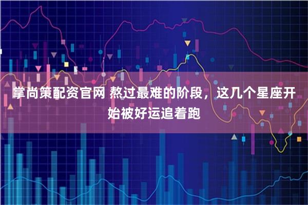 掌尚策配资官网 熬过最难的阶段，这几个星座开始被好运追着跑
