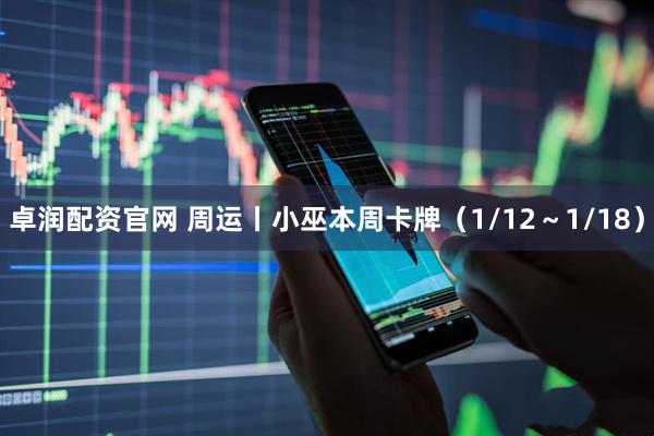 卓润配资官网 周运丨小巫本周卡牌（1/12～1/18）